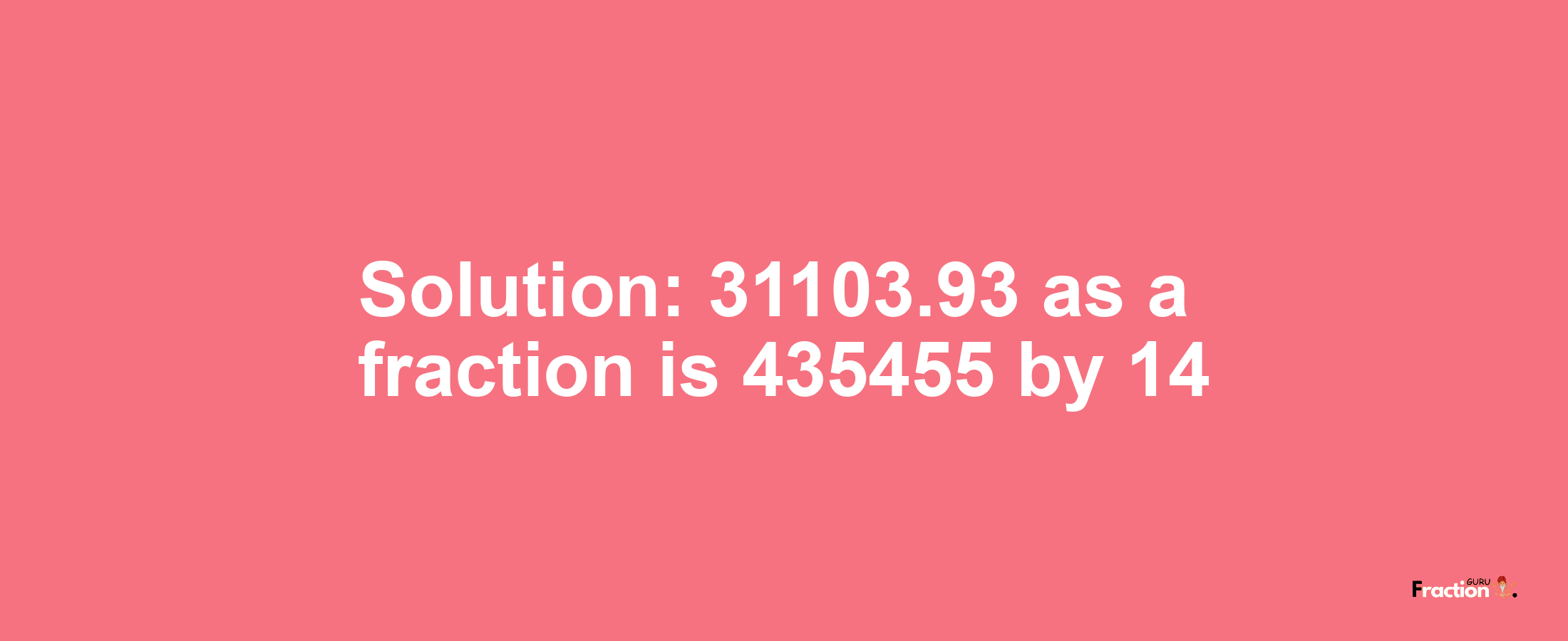 Solution:31103.93 as a fraction is 435455/14